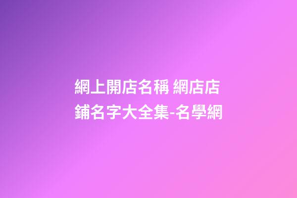 網上開店名稱 網店店鋪名字大全集-名學網
